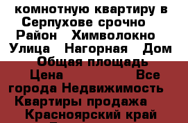 2комнотную квартиру в Серпухове срочно  › Район ­ Химволокно › Улица ­ Нагорная › Дом ­ 5 › Общая площадь ­ 47 › Цена ­ 1 350 000 - Все города Недвижимость » Квартиры продажа   . Красноярский край,Бородино г.